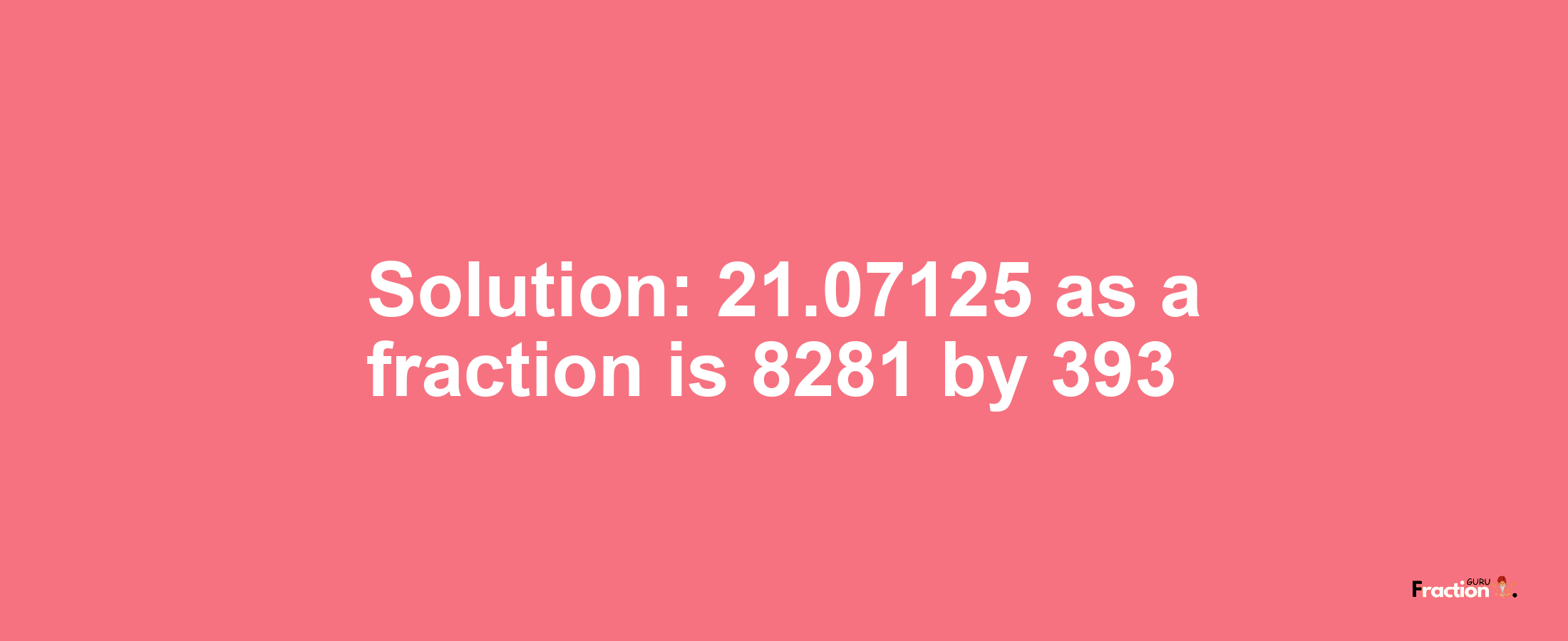 Solution:21.07125 as a fraction is 8281/393